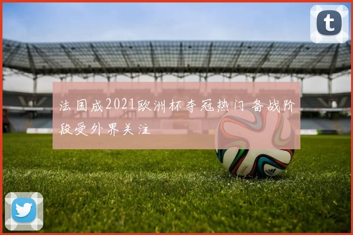 法国成2021欧洲杯夺冠热门 备战阶段受外界关注