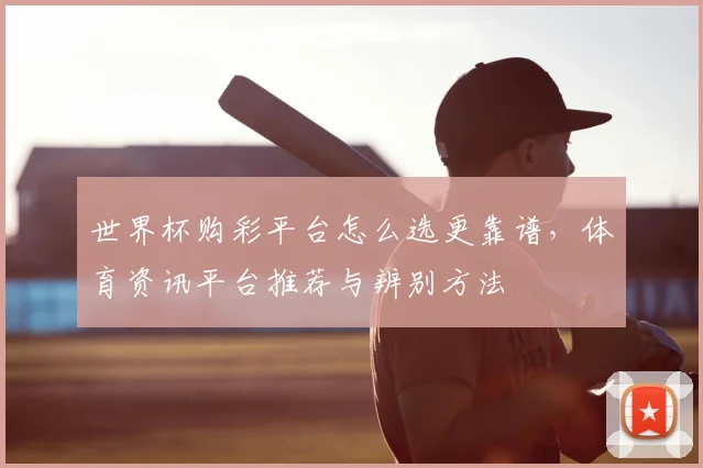 世界杯购彩平台怎么选更靠谱,体育资讯平台推荐与辨别方法