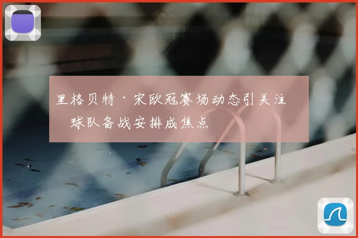 里格贝特·宋欧冠赛场动态引关注,球队备战安排成焦点