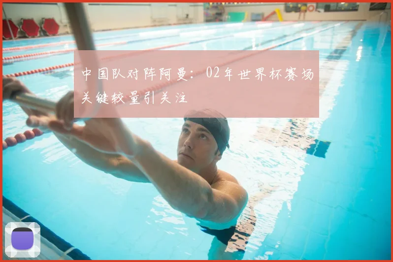 中国队对阵阿曼：02年世界杯赛场关键较量引关注