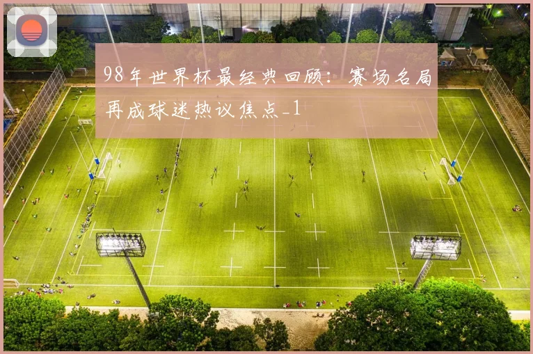 98年世界杯最经典回顾:赛场名局再成球迷热议焦点_1