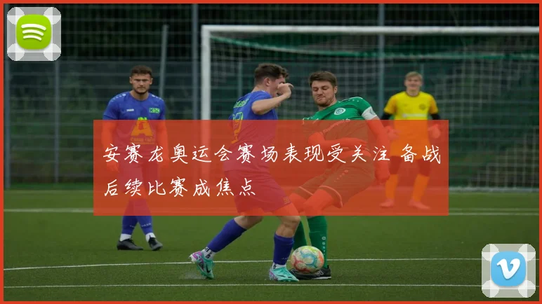 安赛龙奥运会赛场表现受关注 备战后续比赛成焦点