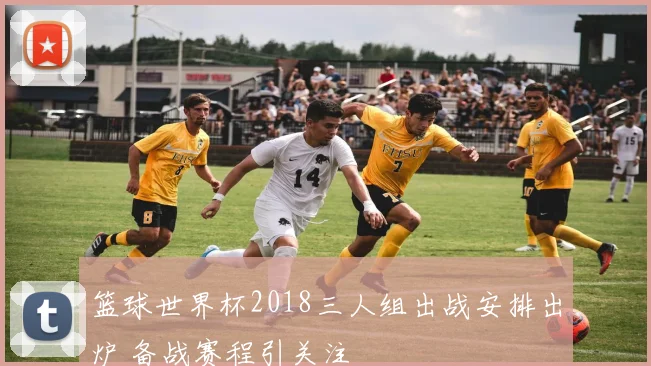 篮球世界杯2018三人组出战安排出炉 备战赛程引关注