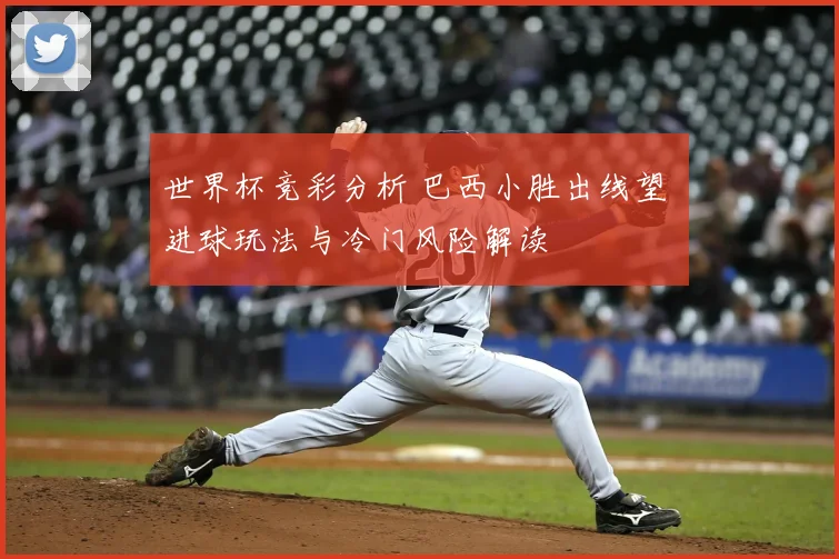 世界杯竞彩分析 巴西小胜出线望 进球玩法与冷门风险解读