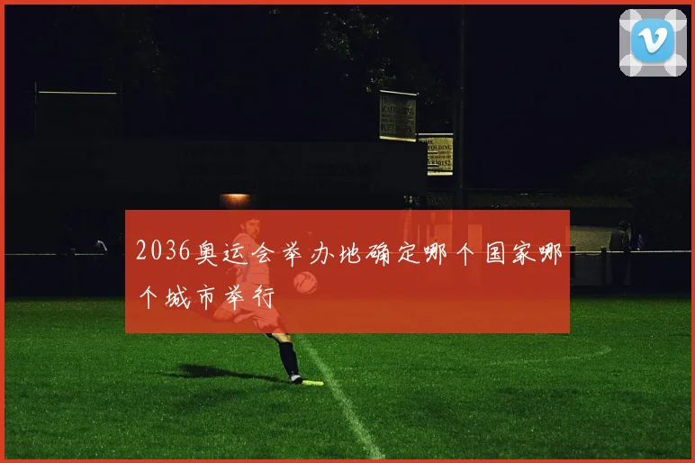 2036奥运会举办地确定哪个国家哪个城市举行