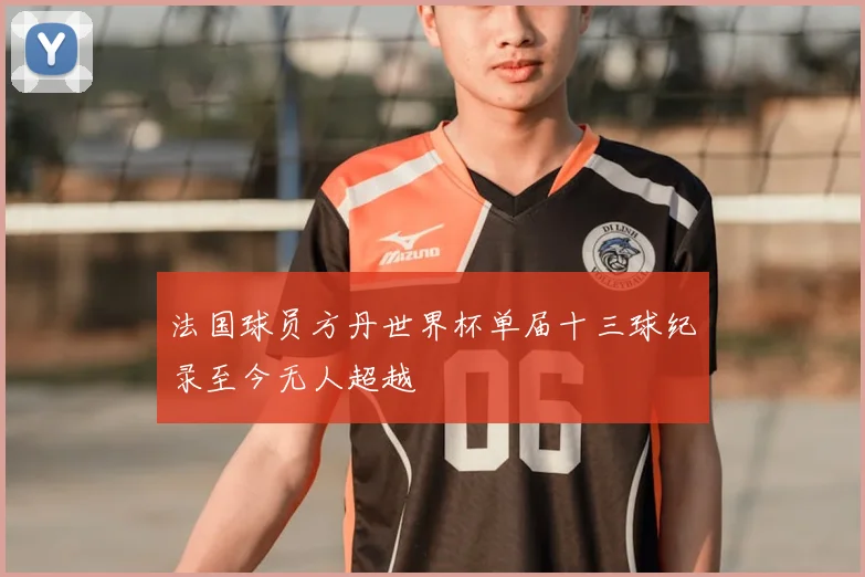 法国球员方丹世界杯单届十三球纪录至今无人超越