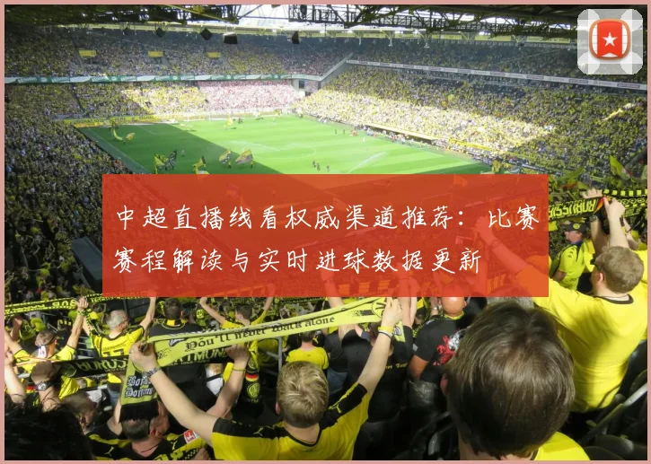 中超直播线看权威渠道推荐：比赛赛程解读与实时进球数据更新