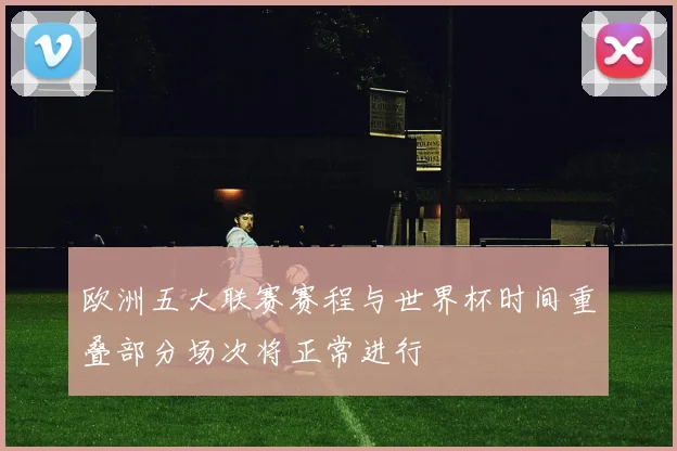 欧洲五大联赛赛程与世界杯时间重叠部分场次将正常进行