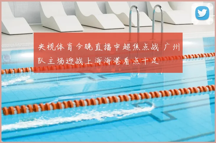央视体育今晚直播中超焦点战 广州队主场迎战上海海港看点十足