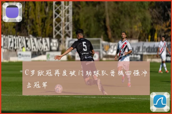 C罗欧冠再度破门助球队晋级四强冲击冠军