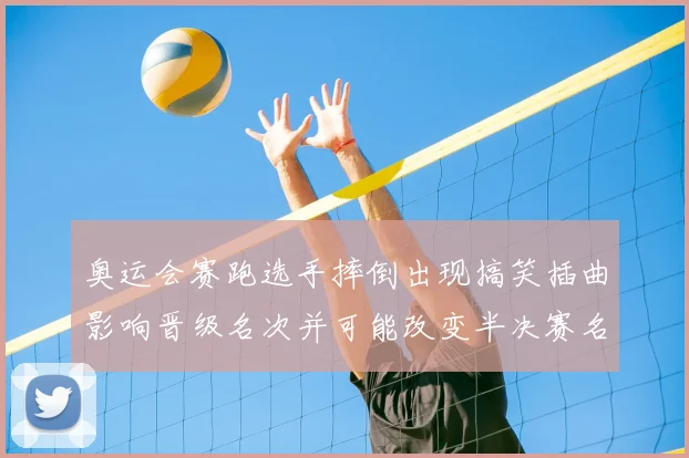 奥运会赛跑选手摔倒出现搞笑插曲影响晋级名次并可能改变半决赛名单