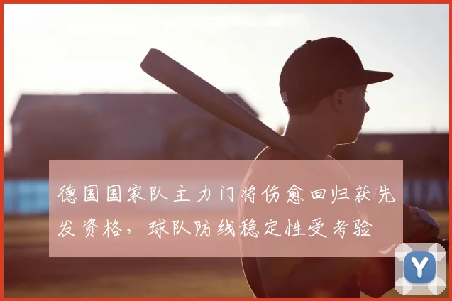 德国国家队主力门将伤愈回归获先发资格，球队防线稳定性受考验