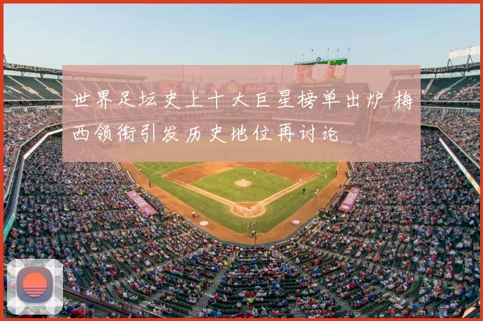 世界足坛史上十大巨星榜单出炉 梅西领衔引发历史地位再讨论