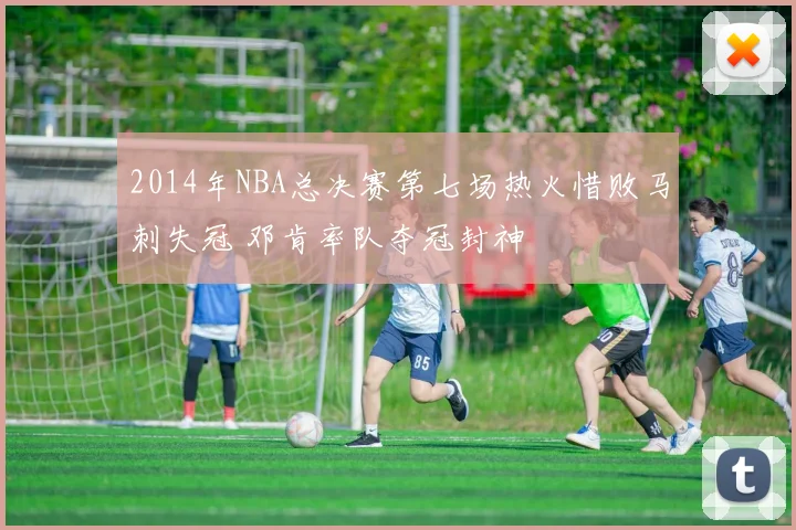 2014年NBA总决赛第七场热火惜败马刺失冠 邓肯率队夺冠封神