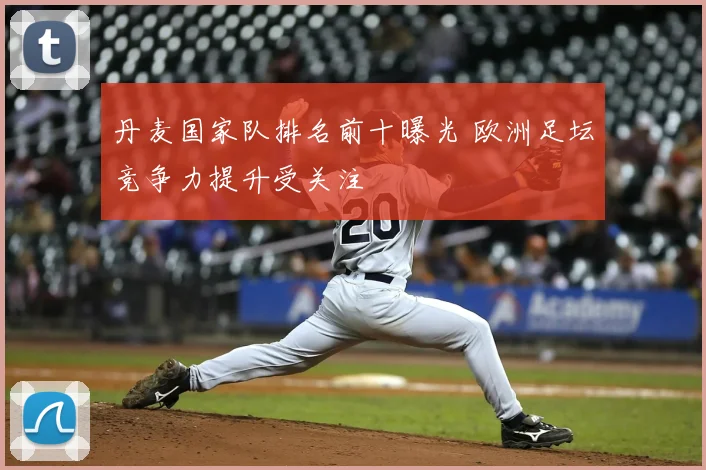 丹麦国家队排名前十曝光 欧洲足坛竞争力提升受关注