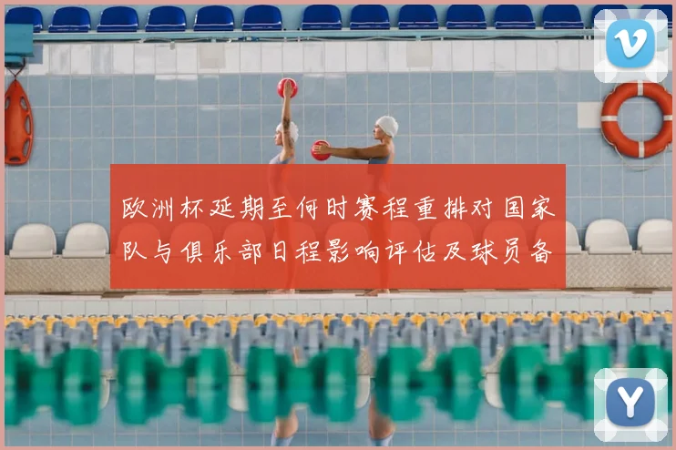欧洲杯延期至何时赛程重排对国家队与俱乐部日程影响评估及球员备战安排