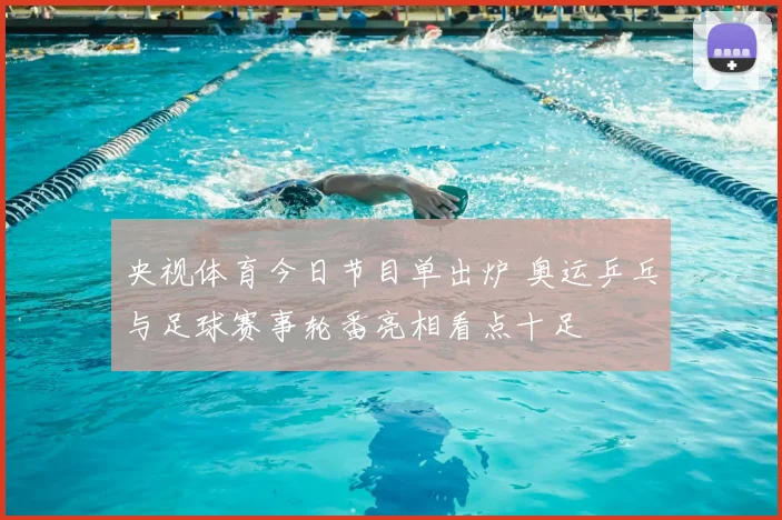 央视体育今日节目单出炉 奥运乒乓与足球赛事轮番亮相看点十足