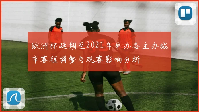 欧洲杯延期至2021年举办各主办城市赛程调整与观赛影响分析