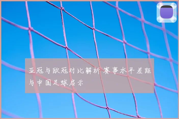亚冠与欧冠对比解析 赛事水平差距与中国足球启示