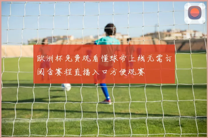 欧洲杯免费观看懂球帝上线无需订阅含赛程直播入口方便观赛
