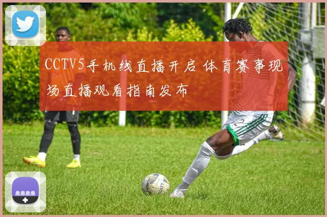 CCTV5手机线直播开启 体育赛事现场直播观看指南发布