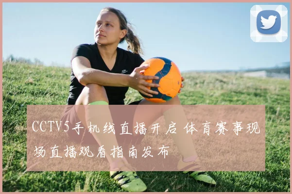 CCTV5手机线直播开启 体育赛事现场直播观看指南发布
