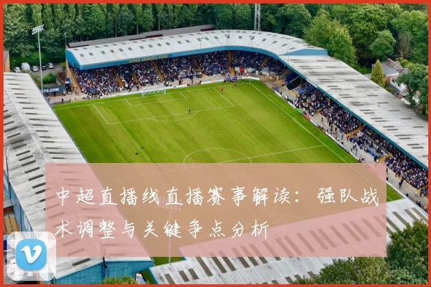 中超直播线直播赛事解读：强队战术调整与关键争点分析
