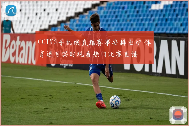CCTV5手机线直播赛事安排出炉 体育迷可实时观看热门比赛直播
