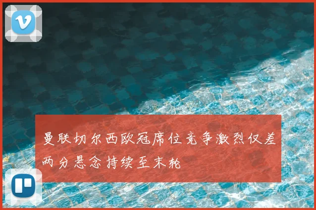 曼联切尔西欧冠席位竞争激烈仅差两分悬念持续至末轮