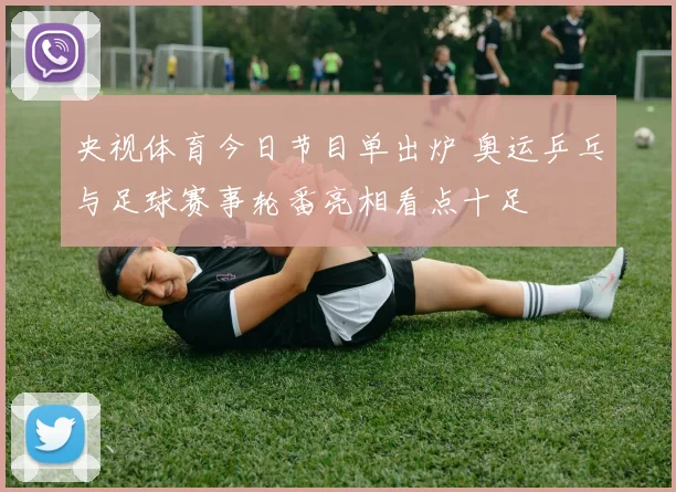 央视体育今日节目单出炉 奥运乒乓与足球赛事轮番亮相看点十足