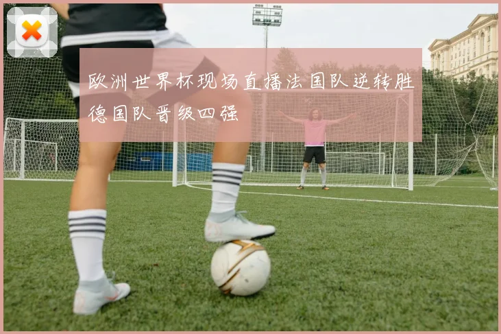 欧洲世界杯现场直播法国队逆转胜德国队晋级四强