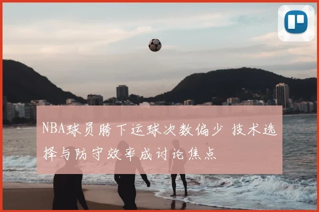 NBA球员胯下运球次数偏少 技术选择与防守效率成讨论焦点