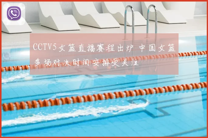 CCTV5女篮直播赛程出炉 中国女篮多场对决时间安排受关注