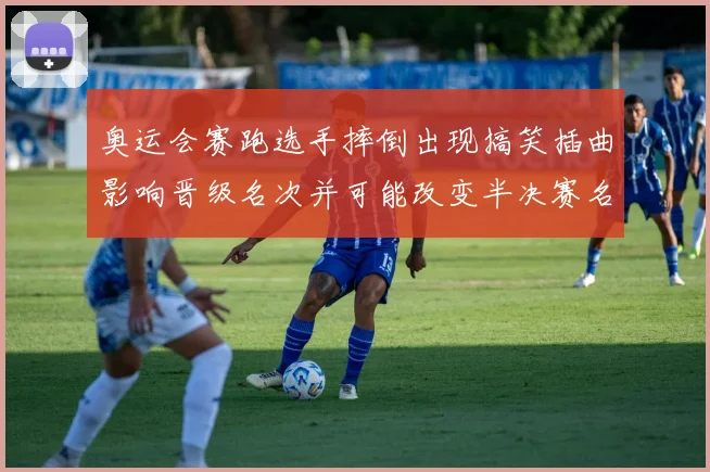 奥运会赛跑选手摔倒出现搞笑插曲影响晋级名次并可能改变半决赛名单