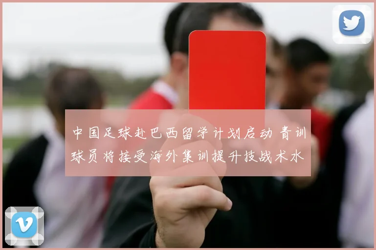 中国足球赴巴西留学计划启动 青训球员将接受海外集训提升技战术水平