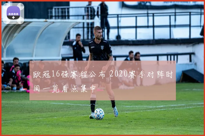 欧冠16强赛程公布 2020赛季对阵时间一览看点集中