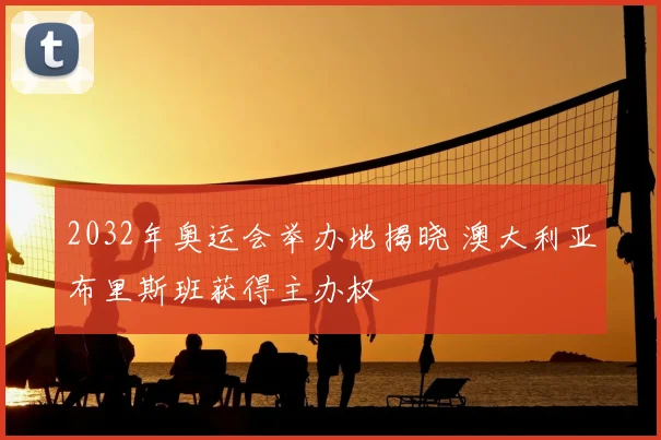 2032年奥运会举办地揭晓 澳大利亚布里斯班获得主办权