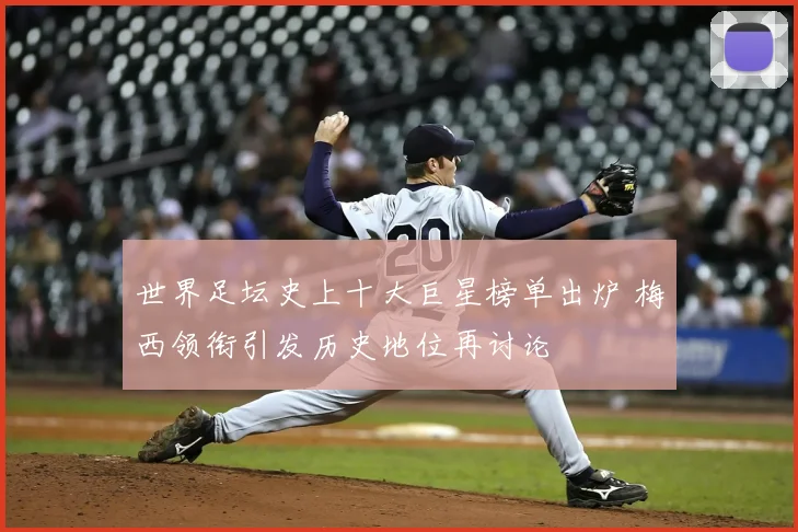 世界足坛史上十大巨星榜单出炉 梅西领衔引发历史地位再讨论