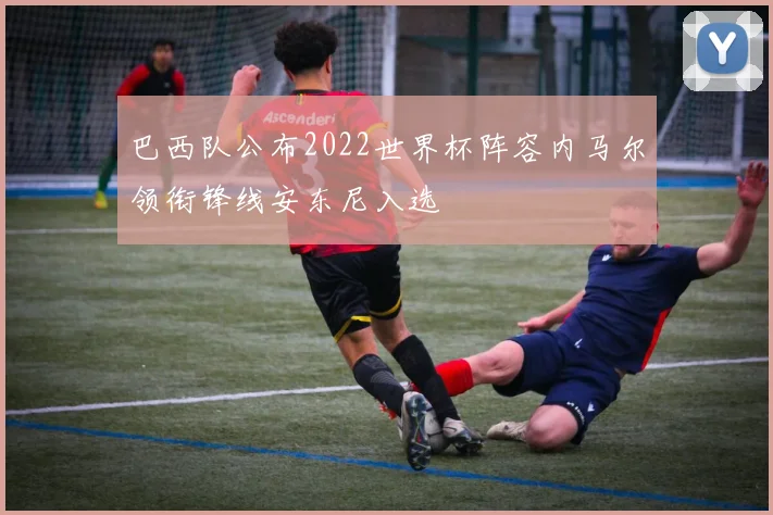 巴西队公布2022世界杯阵容内马尔领衔锋线安东尼入选