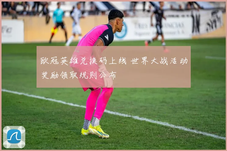 欧冠英雄兑换码上线 世界大战活动奖励领取规则公布