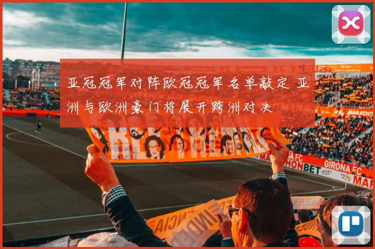 亚冠冠军对阵欧冠冠军名单敲定 亚洲与欧洲豪门将展开跨洲对决