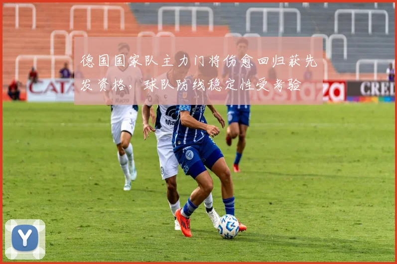 德国国家队主力门将伤愈回归获先发资格，球队防线稳定性受考验