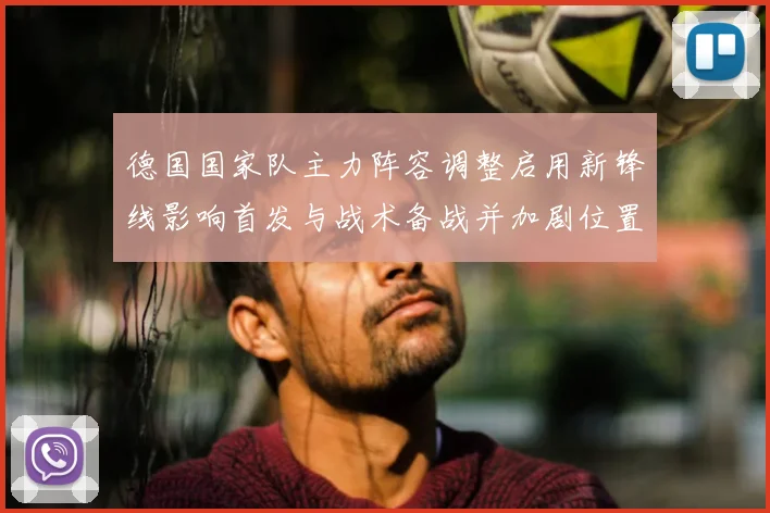 德国国家队主力阵容调整启用新锋线影响首发与战术备战并加剧位置竞争