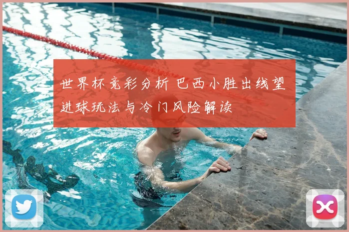 世界杯竞彩分析 巴西小胜出线望 进球玩法与冷门风险解读