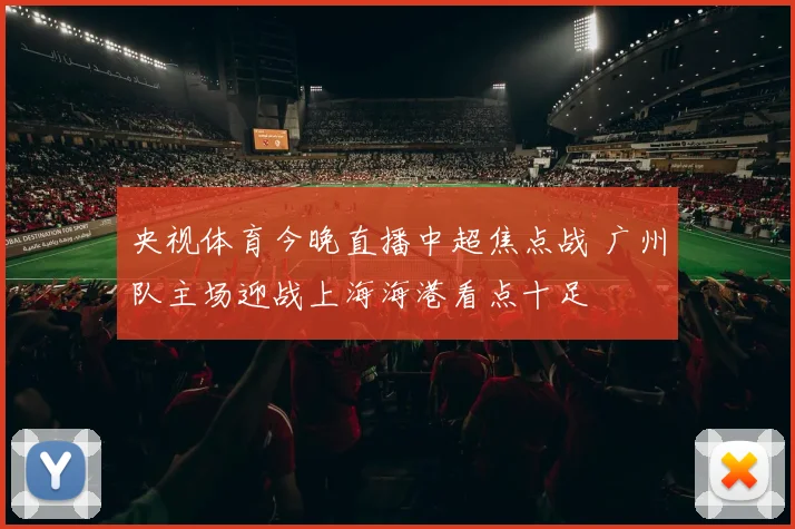 央视体育今晚直播中超焦点战 广州队主场迎战上海海港看点十足